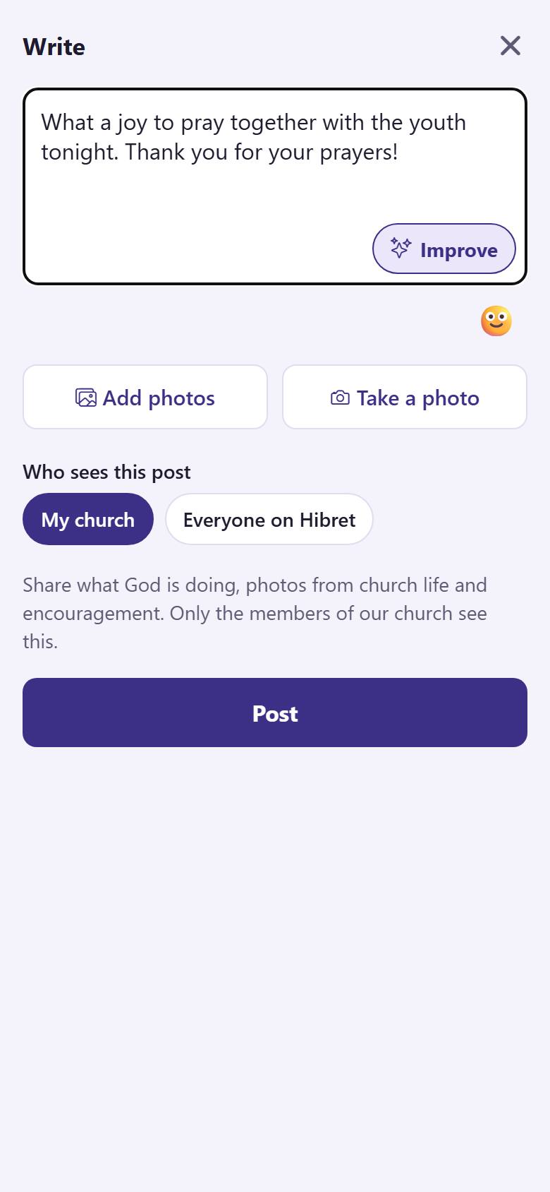 Write your words . Add photos  or take one . Choose who sees it : only your church, or everyone on Hibret. Tap "Post" .